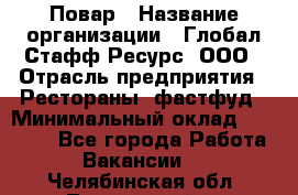 Повар › Название организации ­ Глобал Стафф Ресурс, ООО › Отрасль предприятия ­ Рестораны, фастфуд › Минимальный оклад ­ 30 000 - Все города Работа » Вакансии   . Челябинская обл.,Трехгорный г.